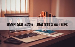 天津甜点网站建设流程（甜品店网页设计案例）