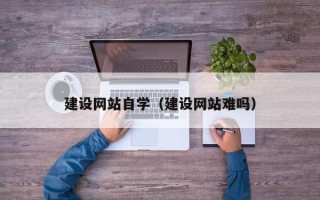 天津建设网站自学（建设网站难吗）