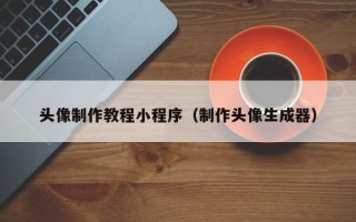天津头像制作教程小程序（制作头像生成器）