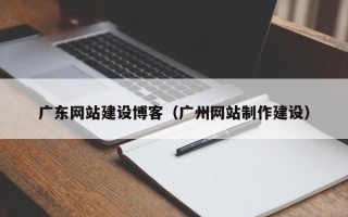 天津广东网站建设博客（广州网站制作建设）