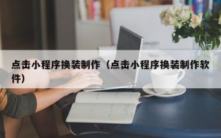 天津点击小程序换装制作（点击小程序换装制作软件）