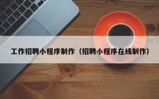 天津工作招聘小程序制作（招聘小程序在线制作）