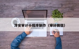 天津淳安审计小程序制作（审计微信）