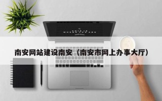 天津南安网站建设南安（南安市网上办事大厅）