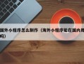 天津国外小程序怎么制作（海外小程序能在国内用吗）