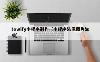 天津towify小程序制作（小程序头像图片生成）