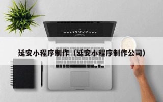 天津延安小程序制作（延安小程序制作公司）