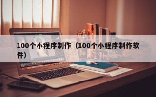 天津100个小程序制作（100个小程序制作软件）